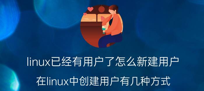 linux已经有用户了怎么新建用户 在linux中创建用户有几种方式？